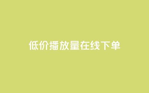 低价播放量在线下单 - 在线订购低价播放量	，立即享受优惠服务!  第1张