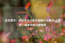 北京警方：海淀发生小客车刮碰行人事故4人受伤，肇事司机已被查获