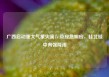广西启动重大气象灾害Ⅳ级应急响应，桂北桂中有强降雨