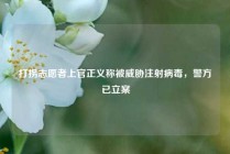 打拐志愿者上官正义称被威胁注射病毒，警方已立案