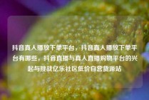 抖音真人播放下单平台，抖音真人播放下单平台有哪些，抖音直播与真人直播购物平台的兴起与挑战亿乐社区低价自营货源站