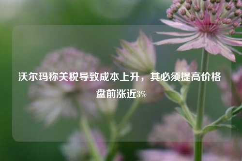 沃尔玛称关税导致成本上升	，其必须提高价格 盘前涨近3%  第1张