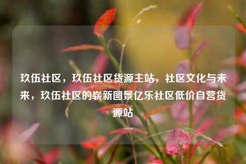 玖伍社区	，玖伍社区货源主站，社区文化与未来，玖伍社区的崭新图景亿乐社区低价自营货源站  第1张