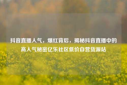 抖音直播人气	，爆红背后，揭秘抖音直播中的高人气秘密亿乐社区低价自营货源站  第1张