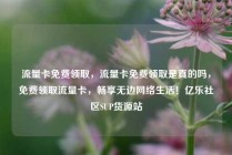 流量卡免费领取，流量卡免费领取是真的吗，免费领取流量卡，畅享无边网络生活！亿乐社区SUP货源站