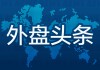 昨夜今晨国际外盘头条一览_2025年5月20日_财经新闻