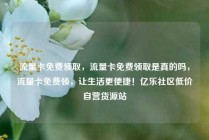 流量卡免费领取，流量卡免费领取是真的吗，流量卡免费领，让生活更便捷！亿乐社区低价自营货源站