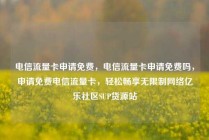 电信流量卡申请免费，电信流量卡申请免费吗，申请免费电信流量卡，轻松畅享无限制网络亿乐社区SUP货源站