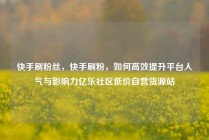 快手刷粉丝，快手刷粉，如何高效提升平台人气与影响力亿乐社区低价自营货源站