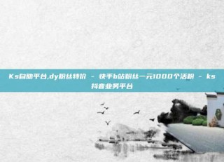 Ks自助平台,dy粉丝特价 - 快手b站粉丝一元1000个活粉 - ks抖音业务平台