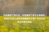 抖音播放下单平台，抖音播放下单平台有哪些，如何在抖音上成功实现播放与下单？亿乐社区低价自营货源站