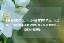 小红书点赞平台，小红书业务下单平台，小红书，一种独特的点赞文化与社交平台体验亿乐社区SUP货源站